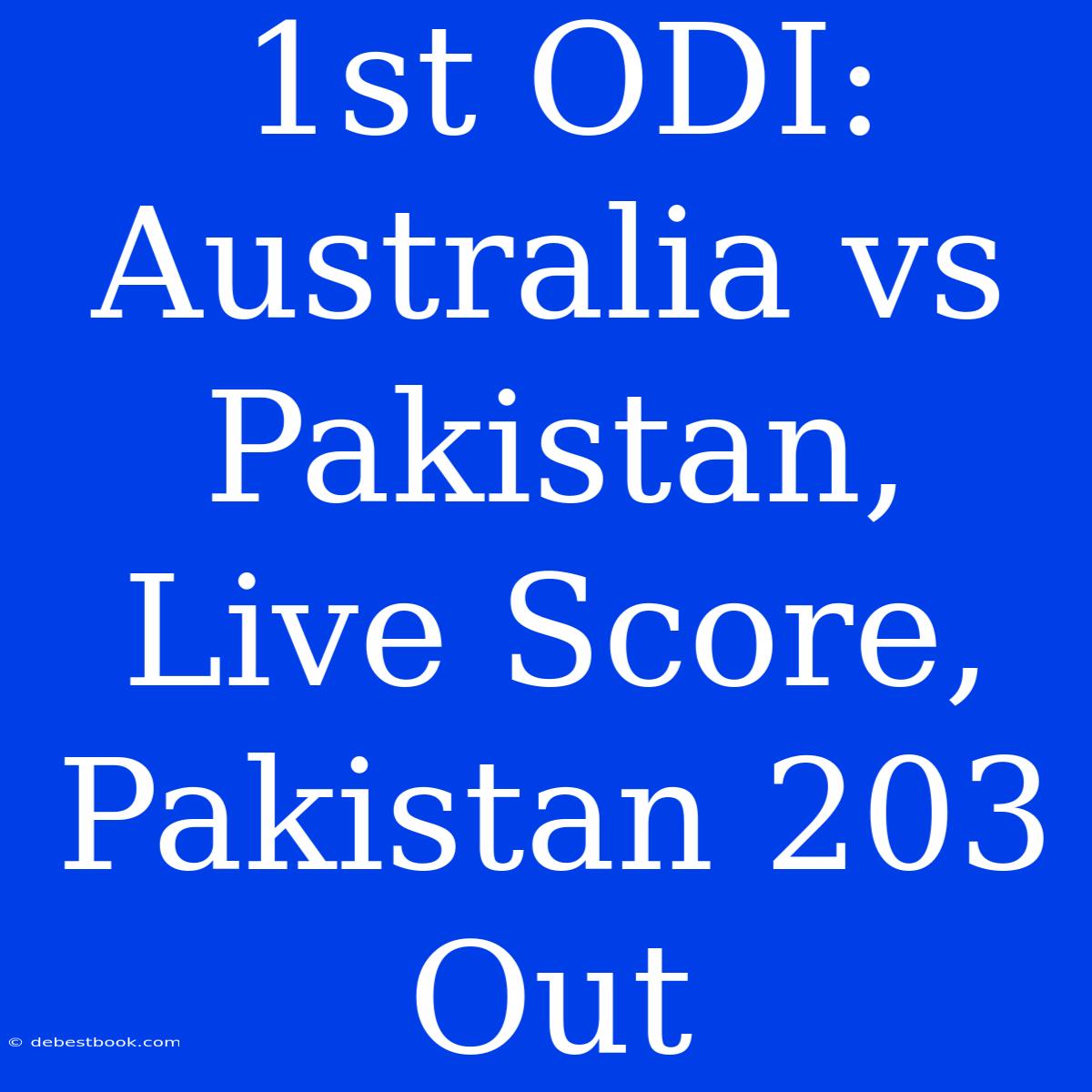 1st ODI: Australia Vs Pakistan, Live Score, Pakistan 203 Out