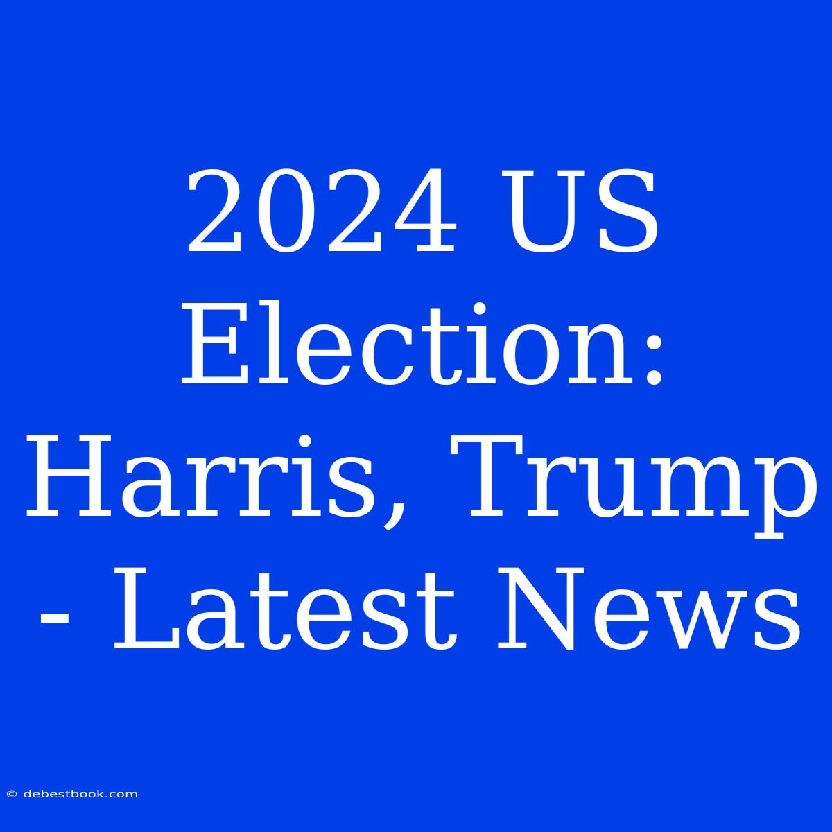 2024 US Election: Harris, Trump - Latest News