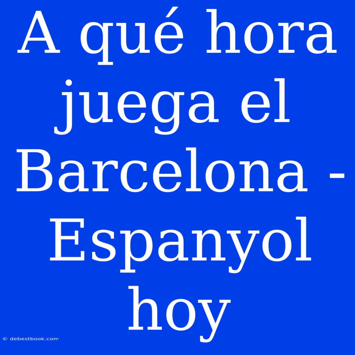 A Qué Hora Juega El Barcelona - Espanyol Hoy