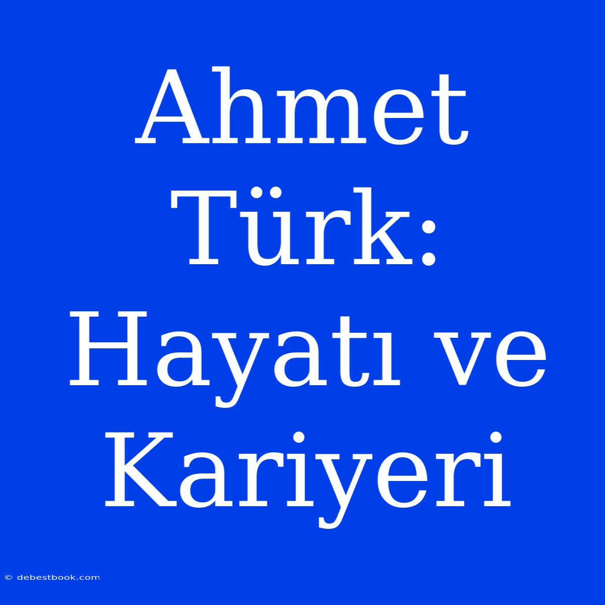 Ahmet Türk: Hayatı Ve Kariyeri