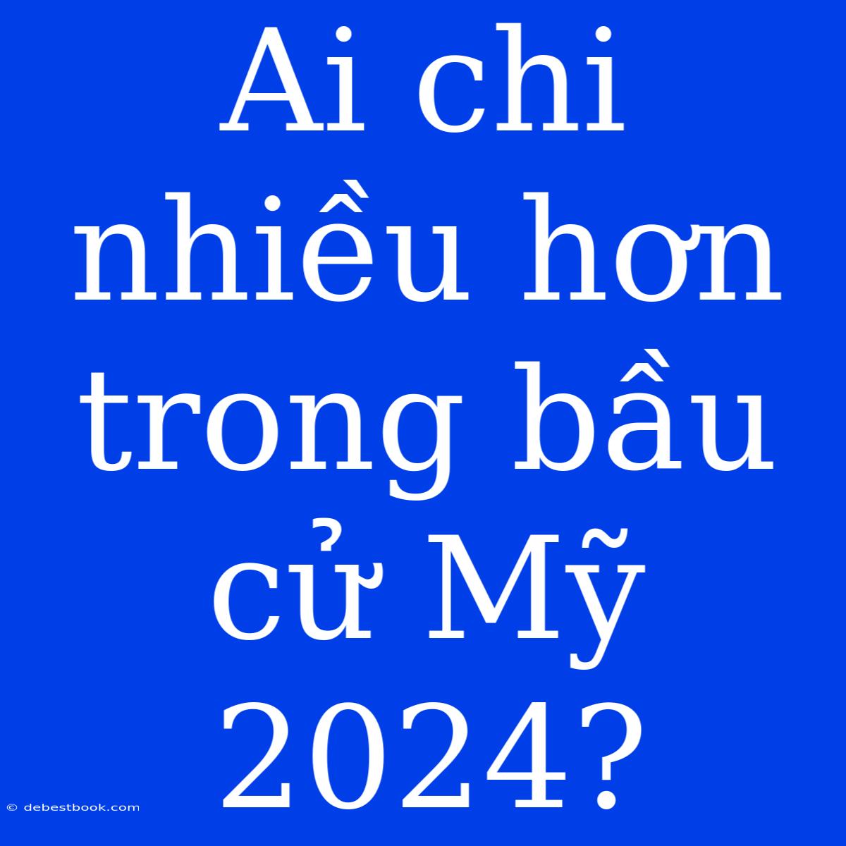 Ai Chi Nhiều Hơn Trong Bầu Cử Mỹ 2024?