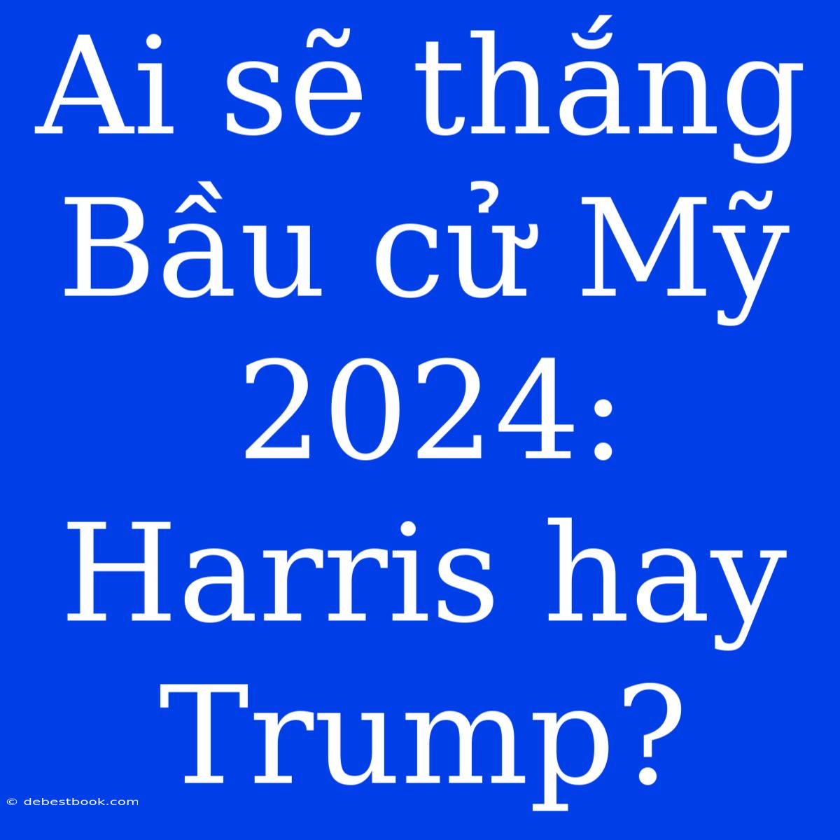 Ai Sẽ Thắng Bầu Cử Mỹ 2024: Harris Hay Trump?