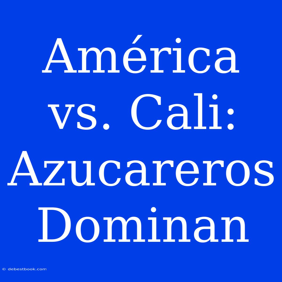 América Vs. Cali: Azucareros Dominan 