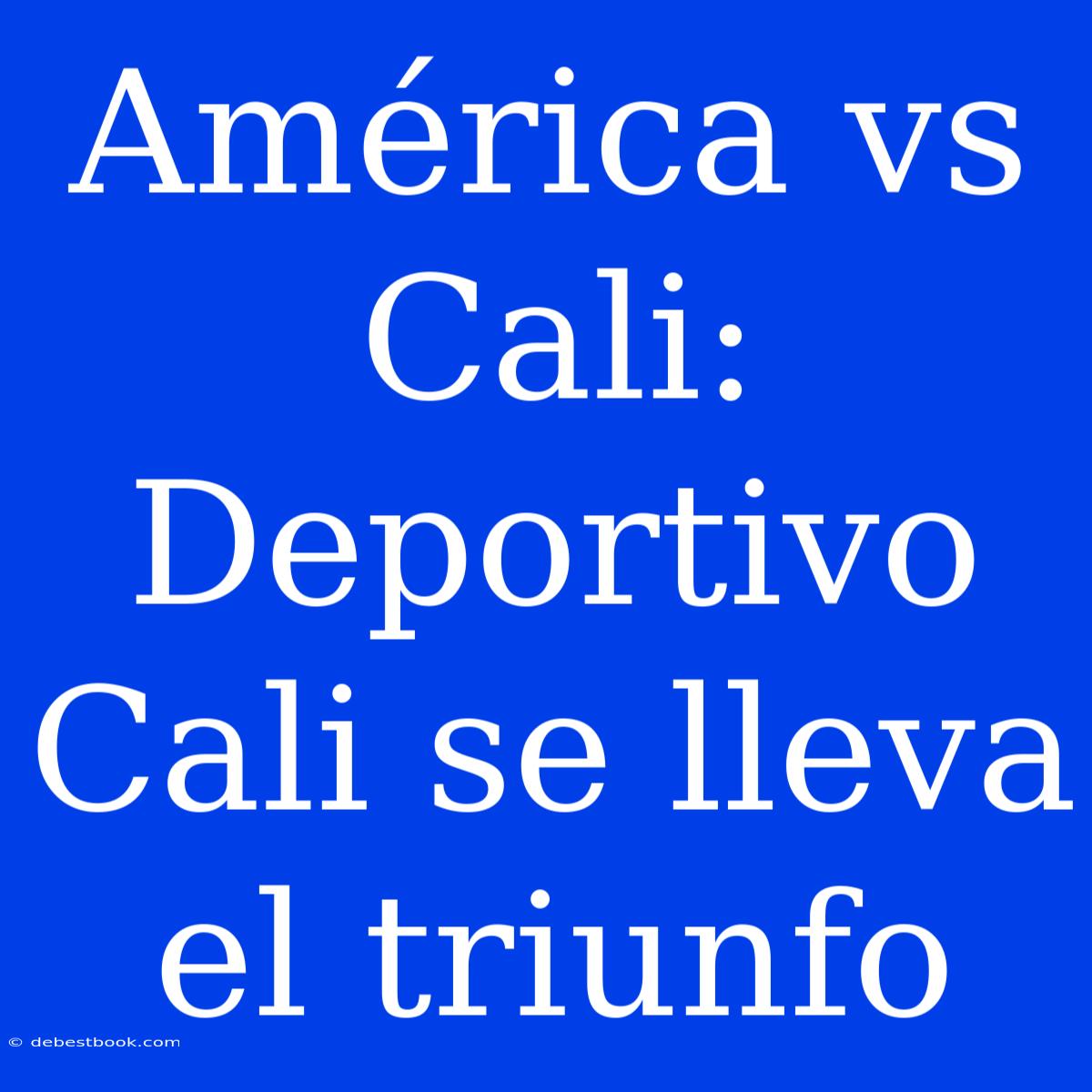 América Vs Cali: Deportivo Cali Se Lleva El Triunfo