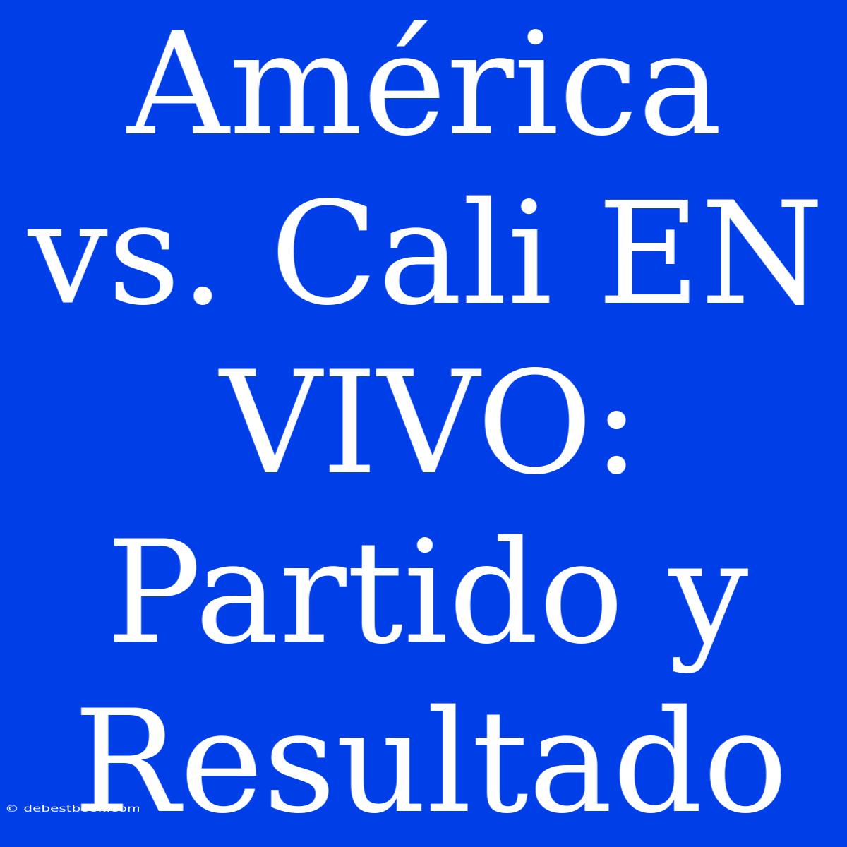 América Vs. Cali EN VIVO: Partido Y Resultado