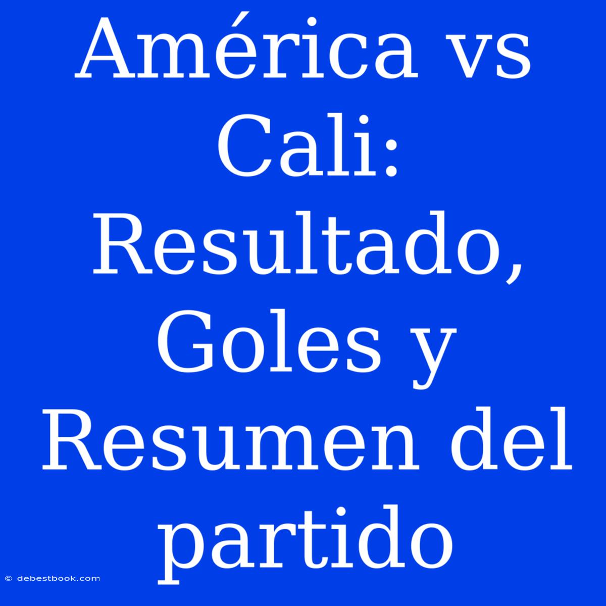 América Vs Cali: Resultado, Goles Y Resumen Del Partido