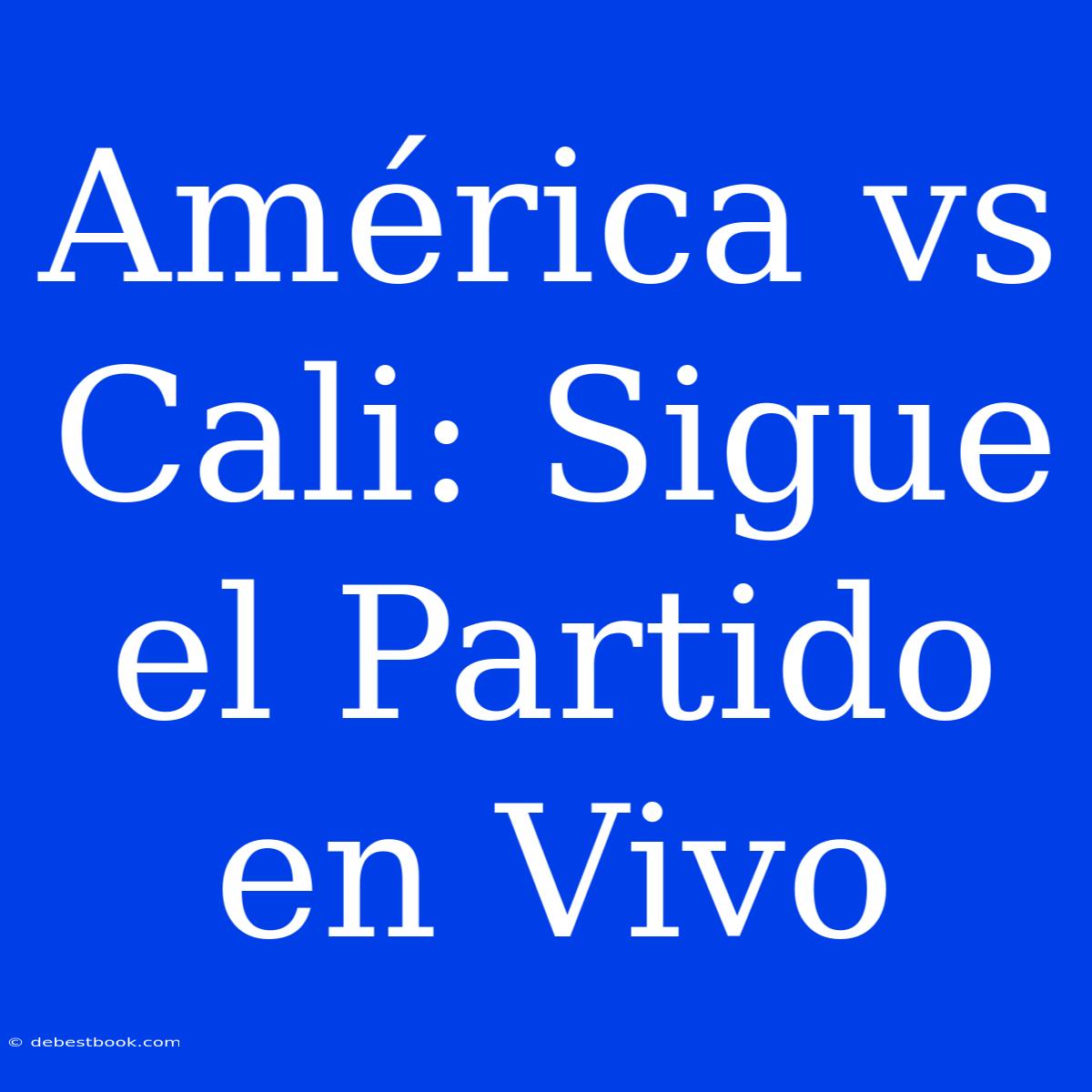 América Vs Cali: Sigue El Partido En Vivo 