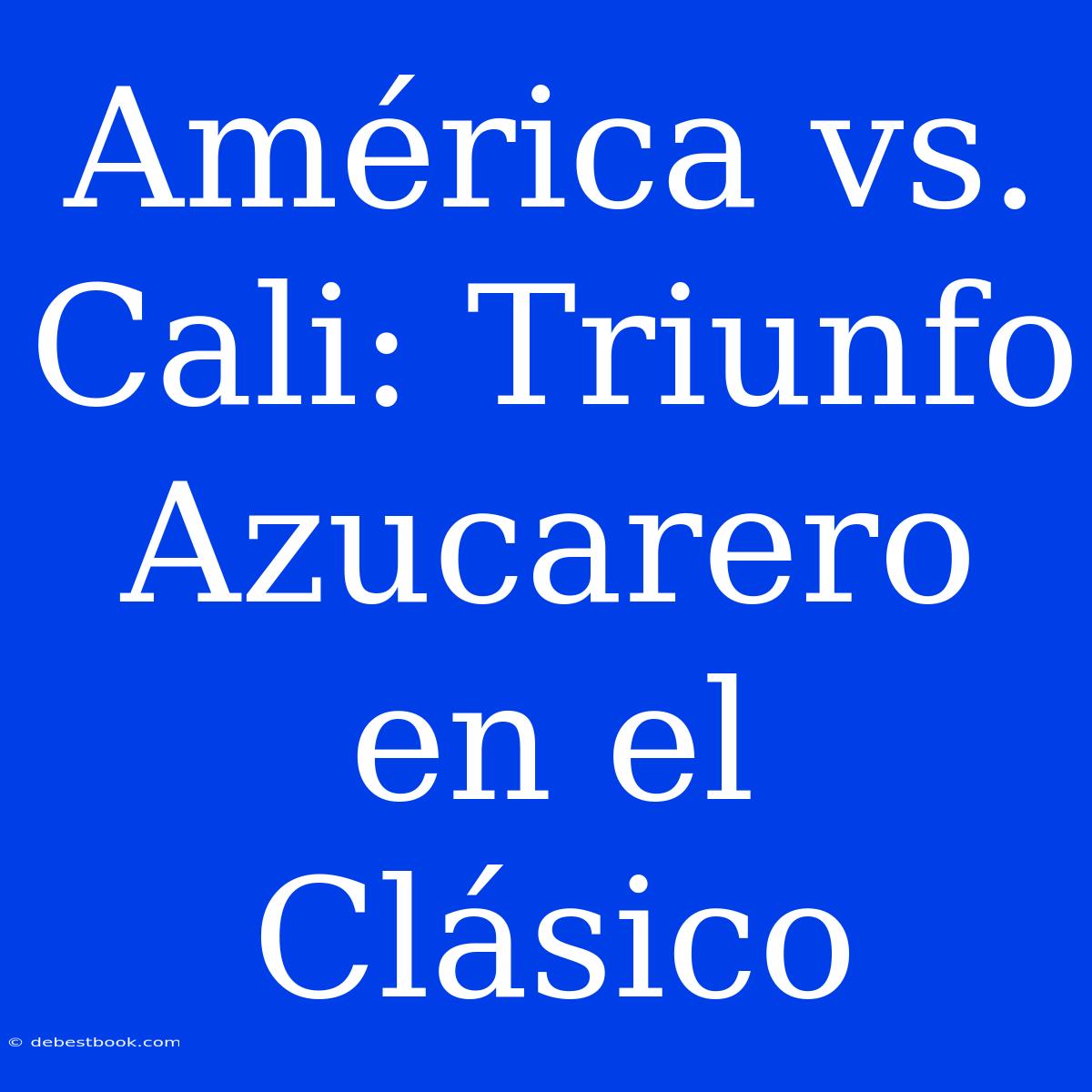 América Vs. Cali: Triunfo Azucarero En El Clásico