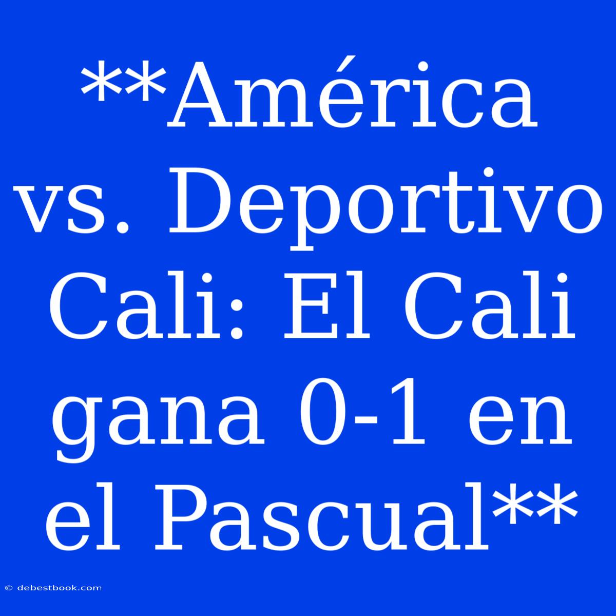 **América Vs. Deportivo Cali: El Cali Gana 0-1 En El Pascual**