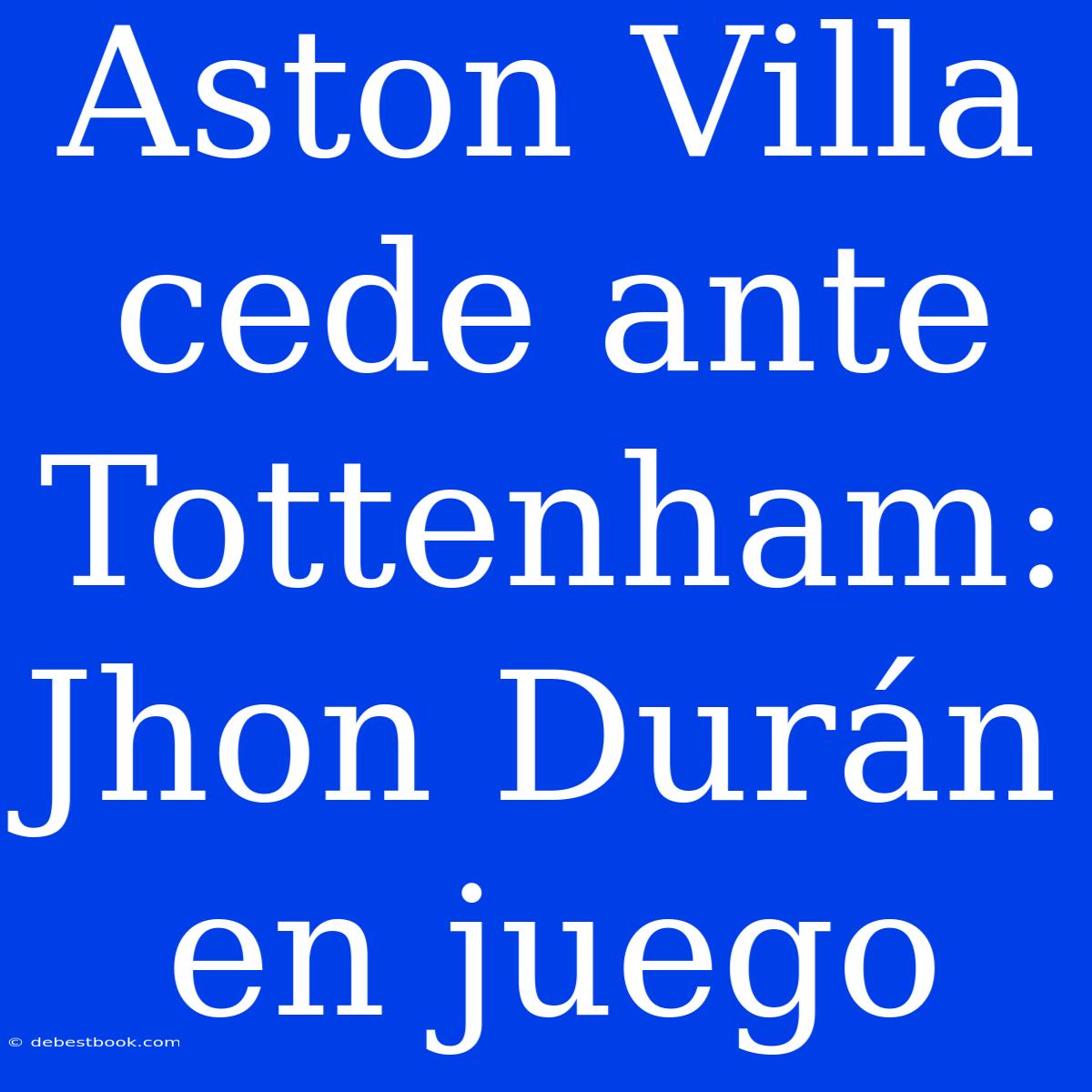 Aston Villa Cede Ante Tottenham: Jhon Durán En Juego 