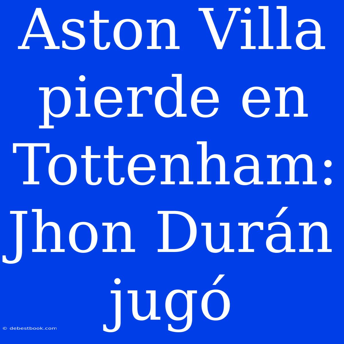 Aston Villa Pierde En Tottenham: Jhon Durán Jugó