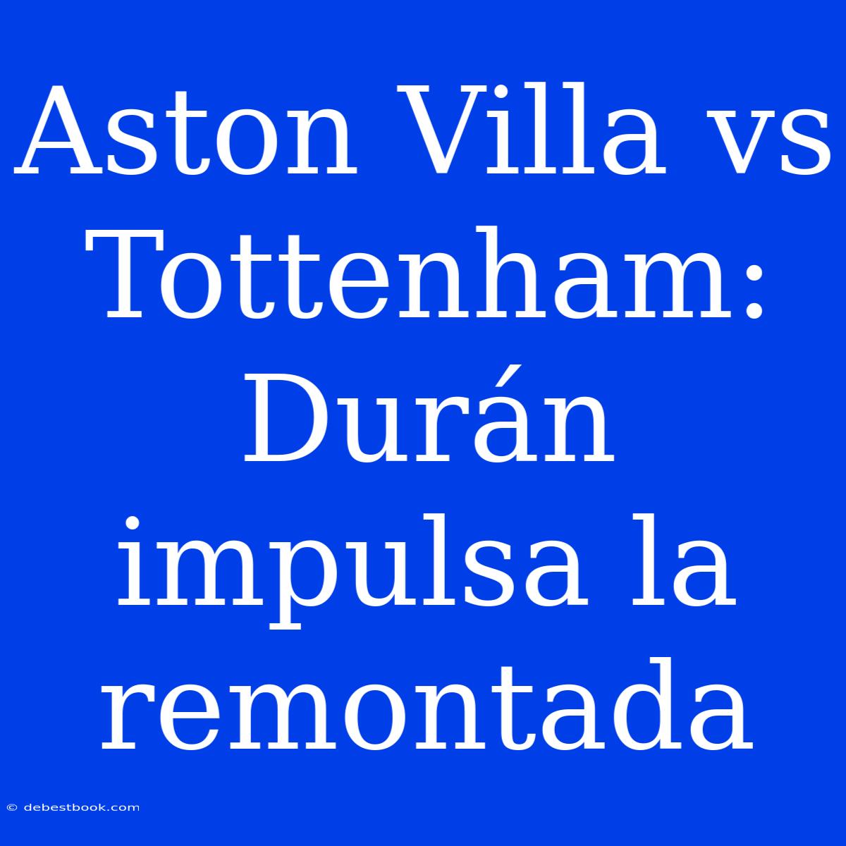 Aston Villa Vs Tottenham: Durán Impulsa La Remontada