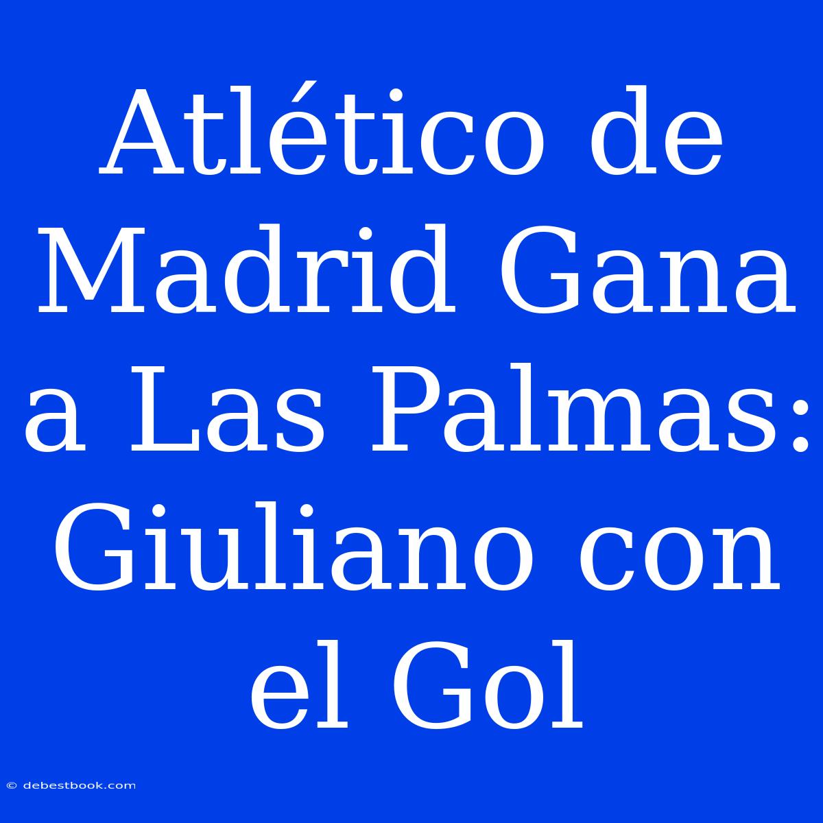 Atlético De Madrid Gana A Las Palmas: Giuliano Con El Gol