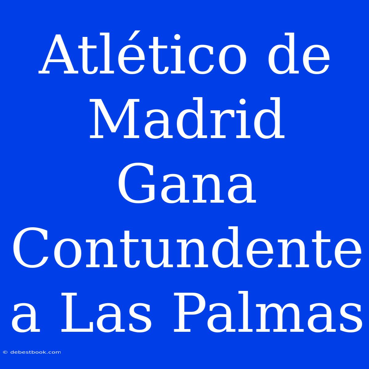 Atlético De Madrid Gana Contundente A Las Palmas