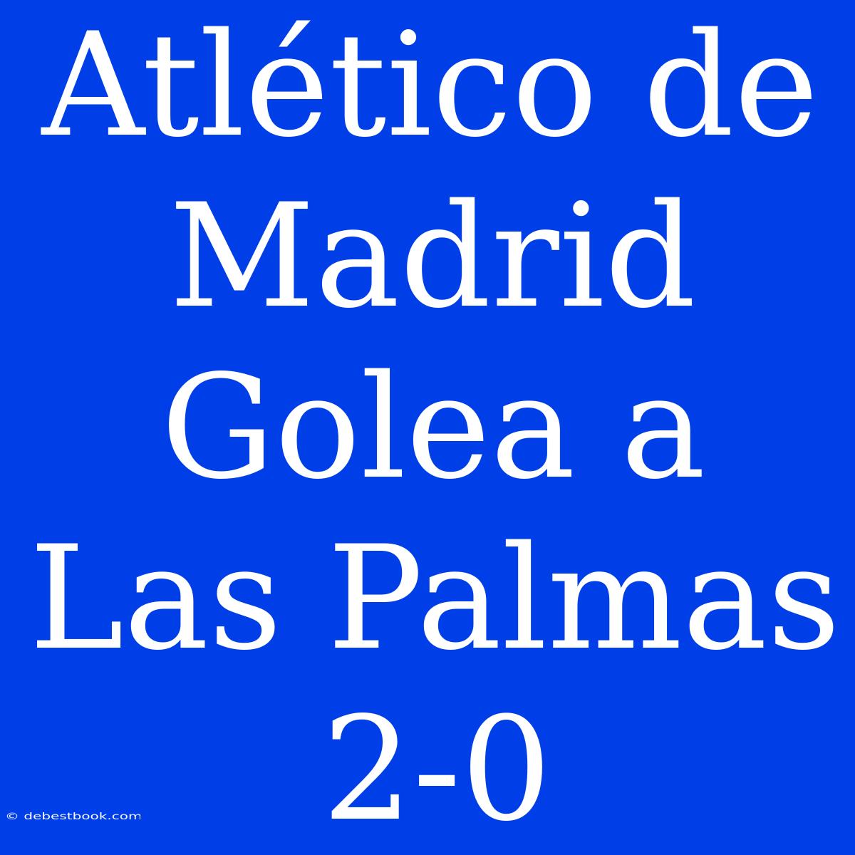 Atlético De Madrid Golea A Las Palmas 2-0