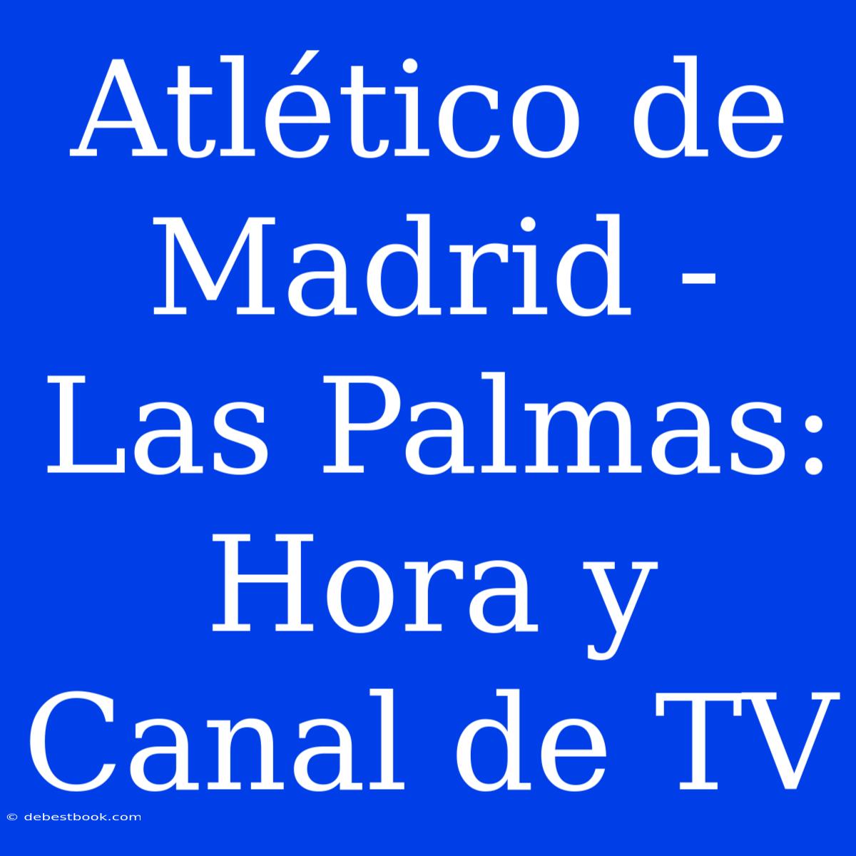 Atlético De Madrid - Las Palmas: Hora Y Canal De TV