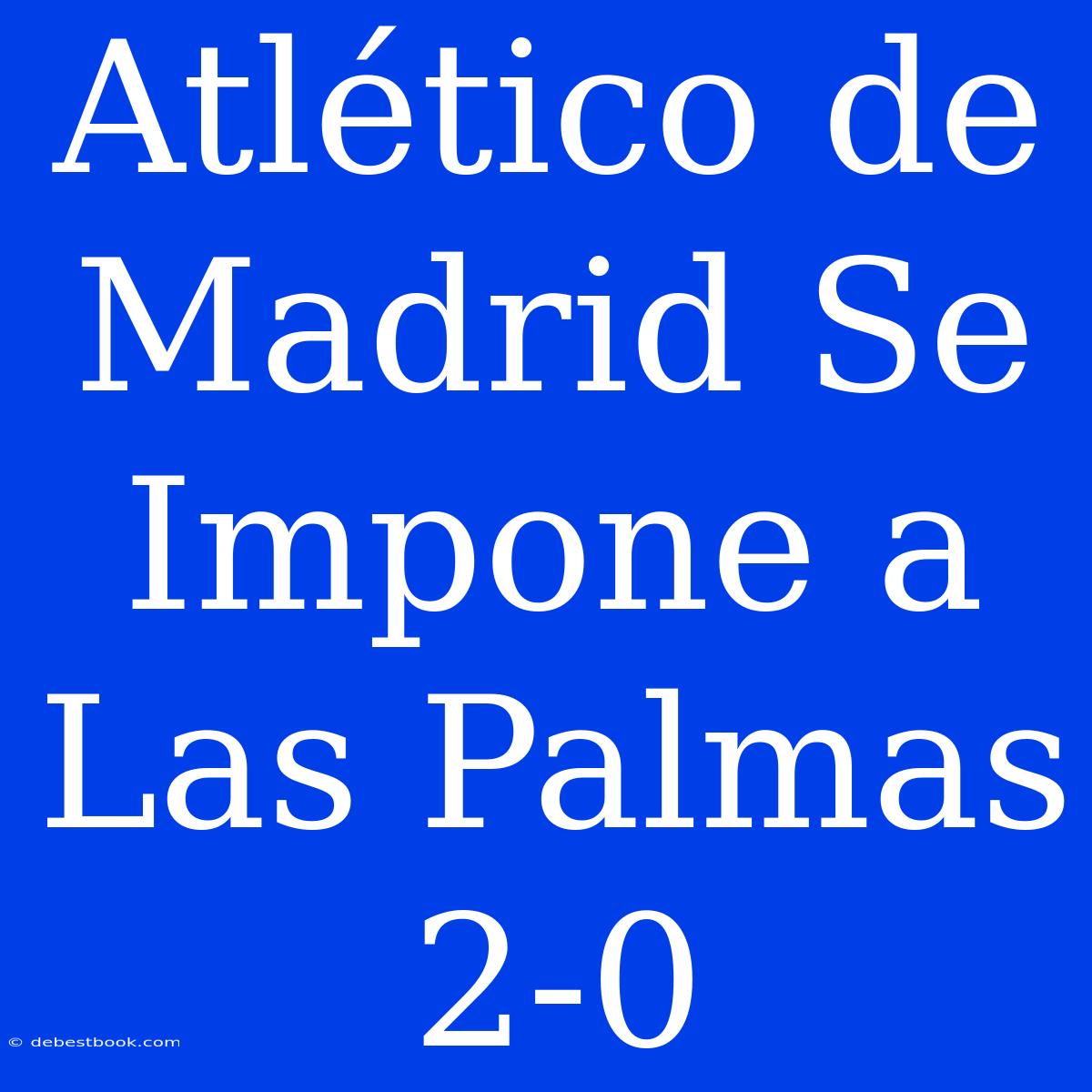 Atlético De Madrid Se Impone A Las Palmas 2-0