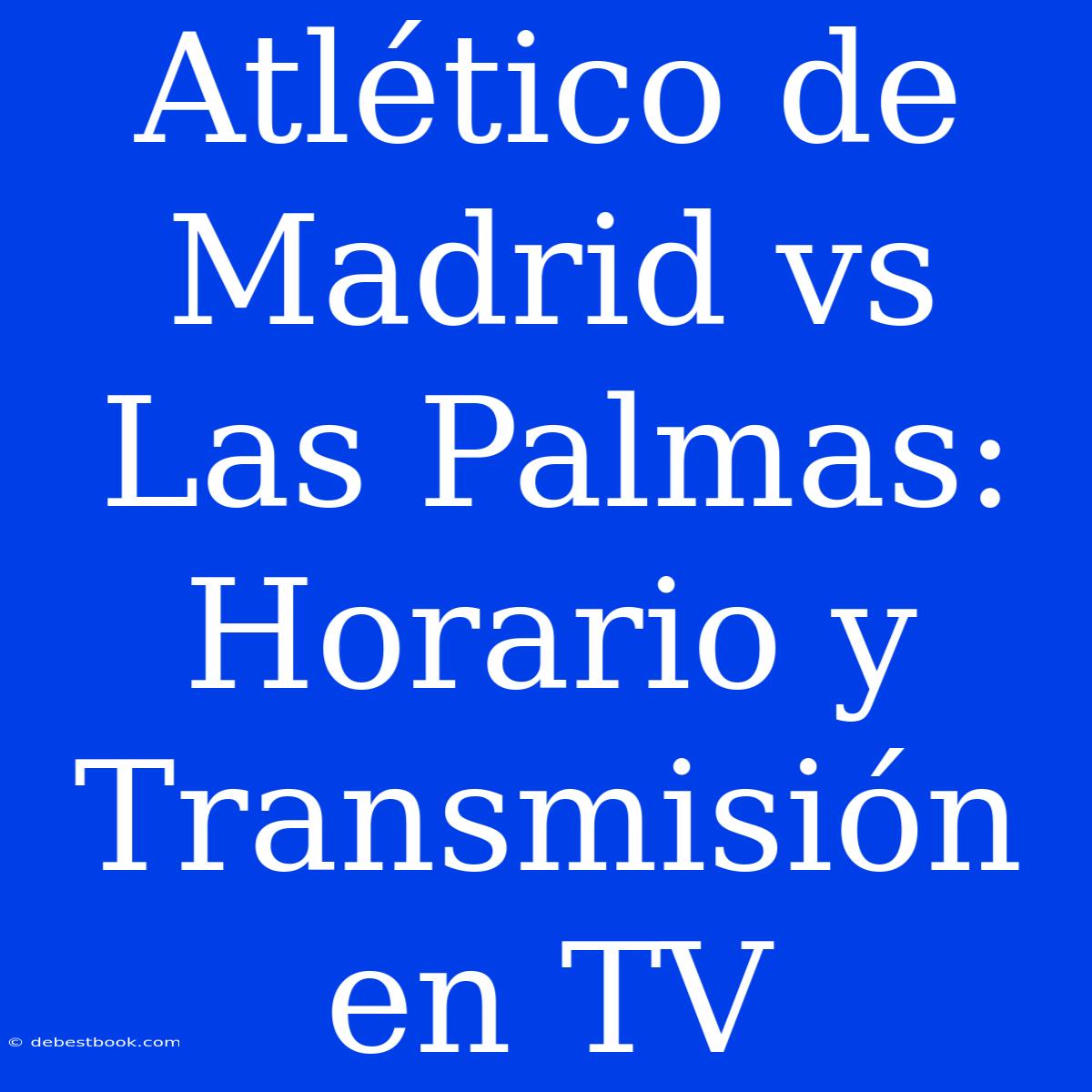 Atlético De Madrid Vs Las Palmas: Horario Y Transmisión En TV