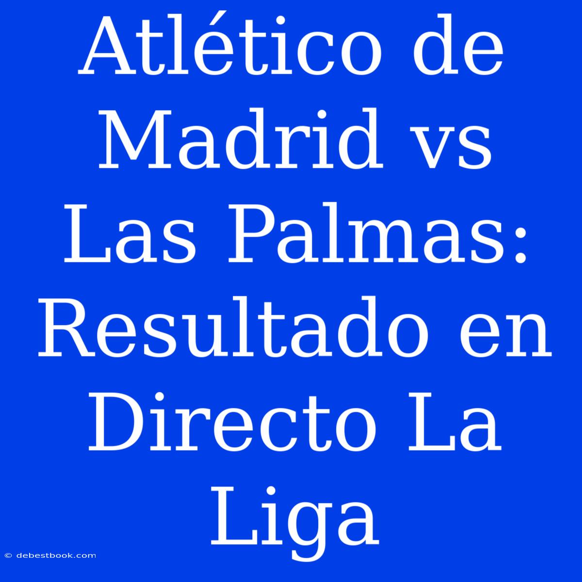 Atlético De Madrid Vs Las Palmas: Resultado En Directo La Liga