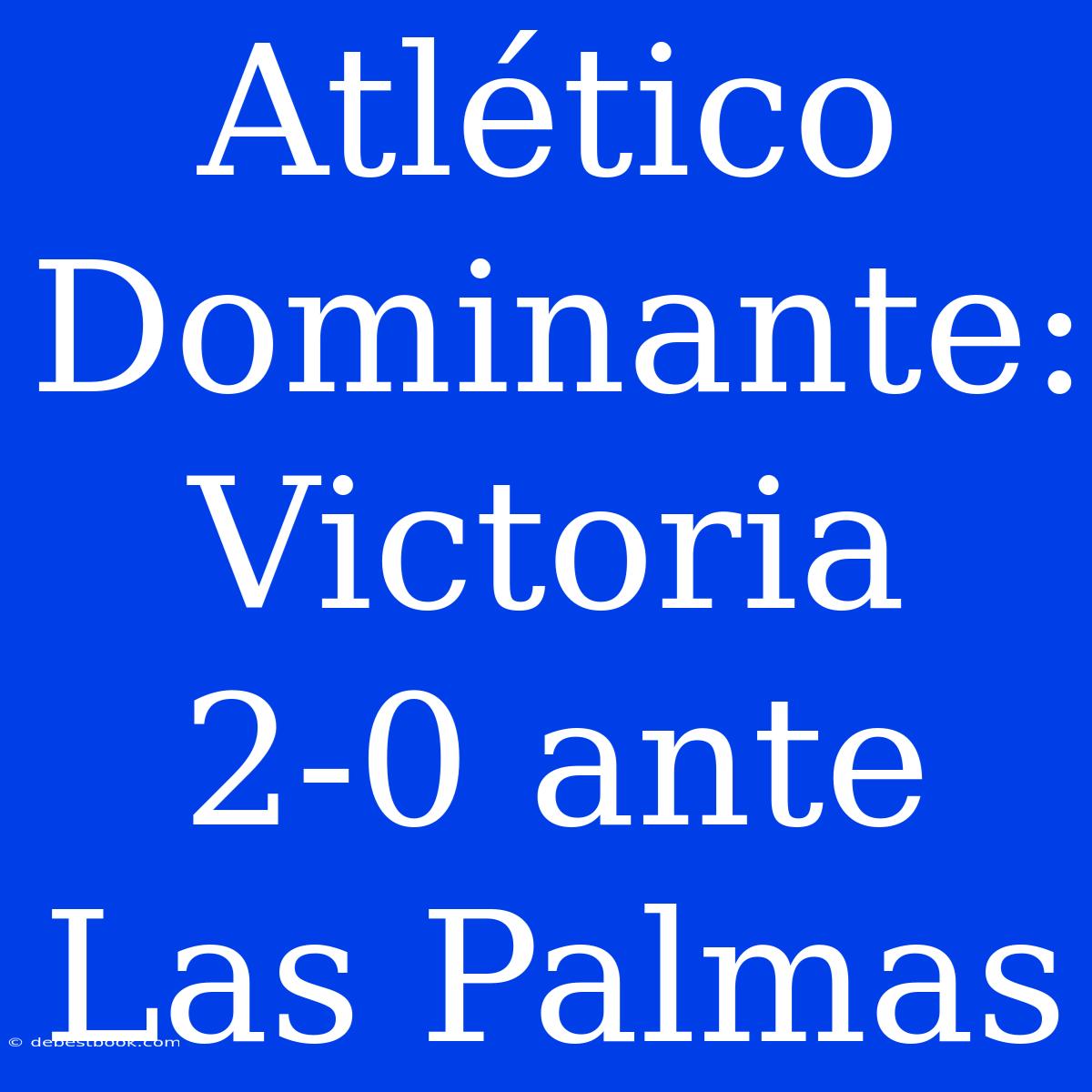 Atlético Dominante: Victoria 2-0 Ante Las Palmas