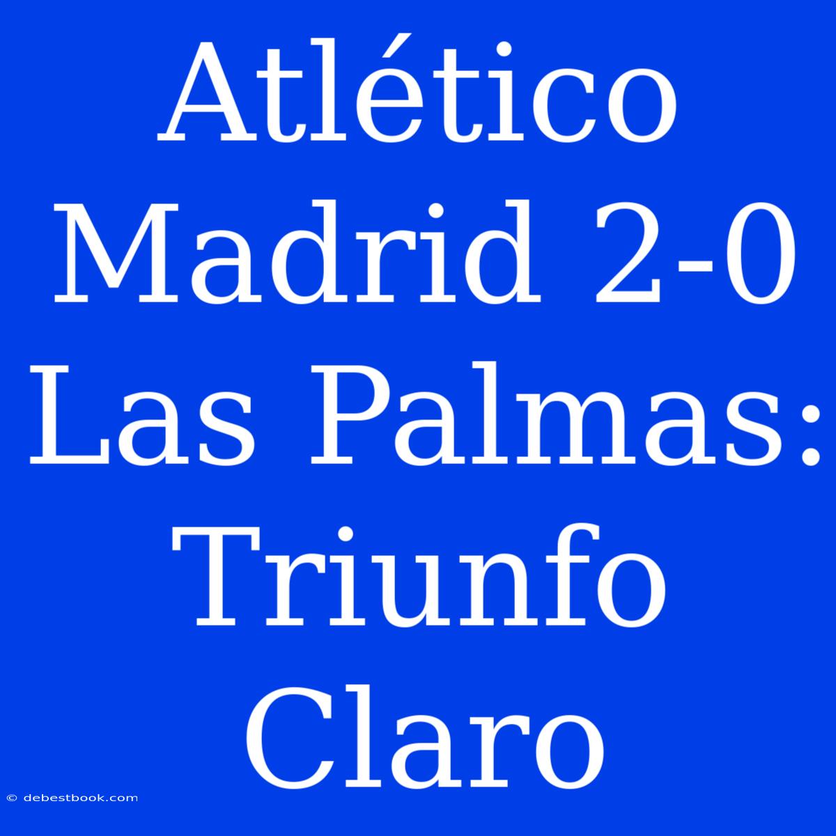 Atlético Madrid 2-0 Las Palmas: Triunfo Claro