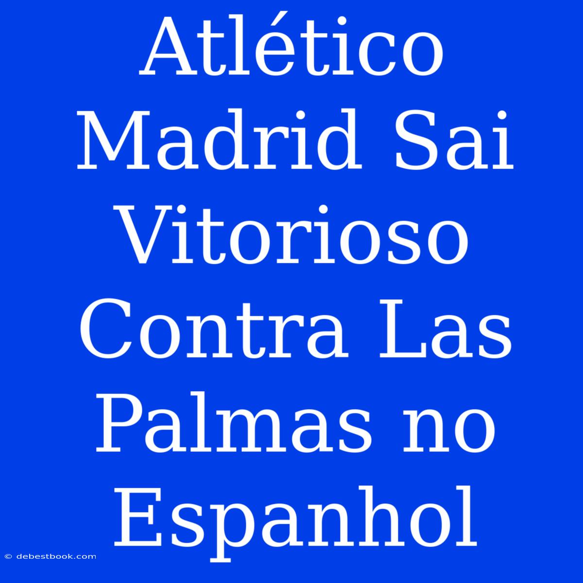 Atlético Madrid Sai Vitorioso Contra Las Palmas No Espanhol