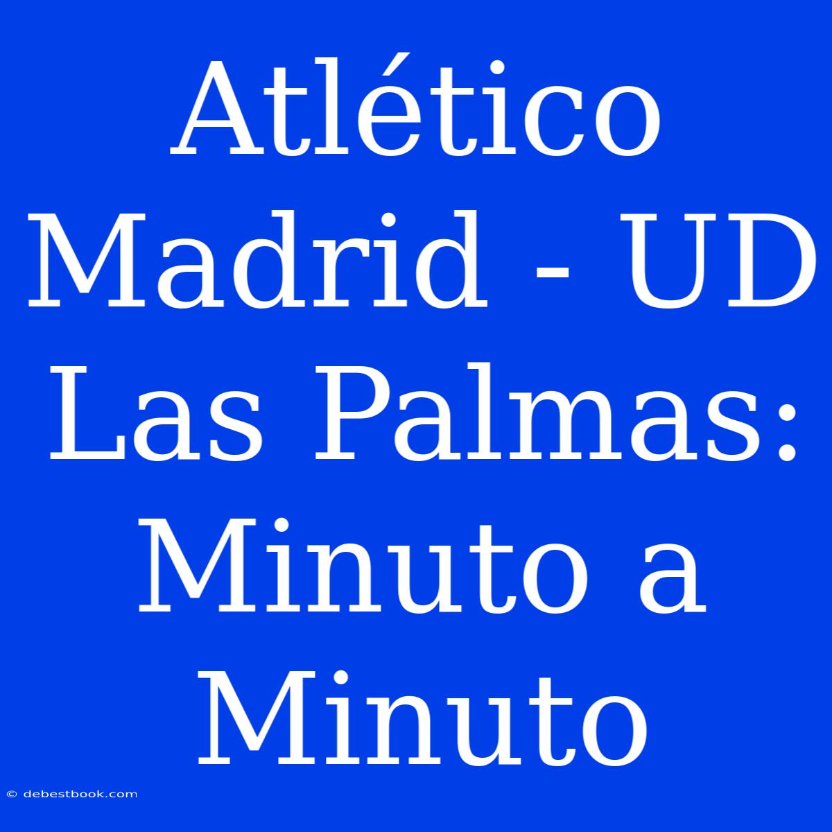 Atlético Madrid - UD Las Palmas: Minuto A Minuto