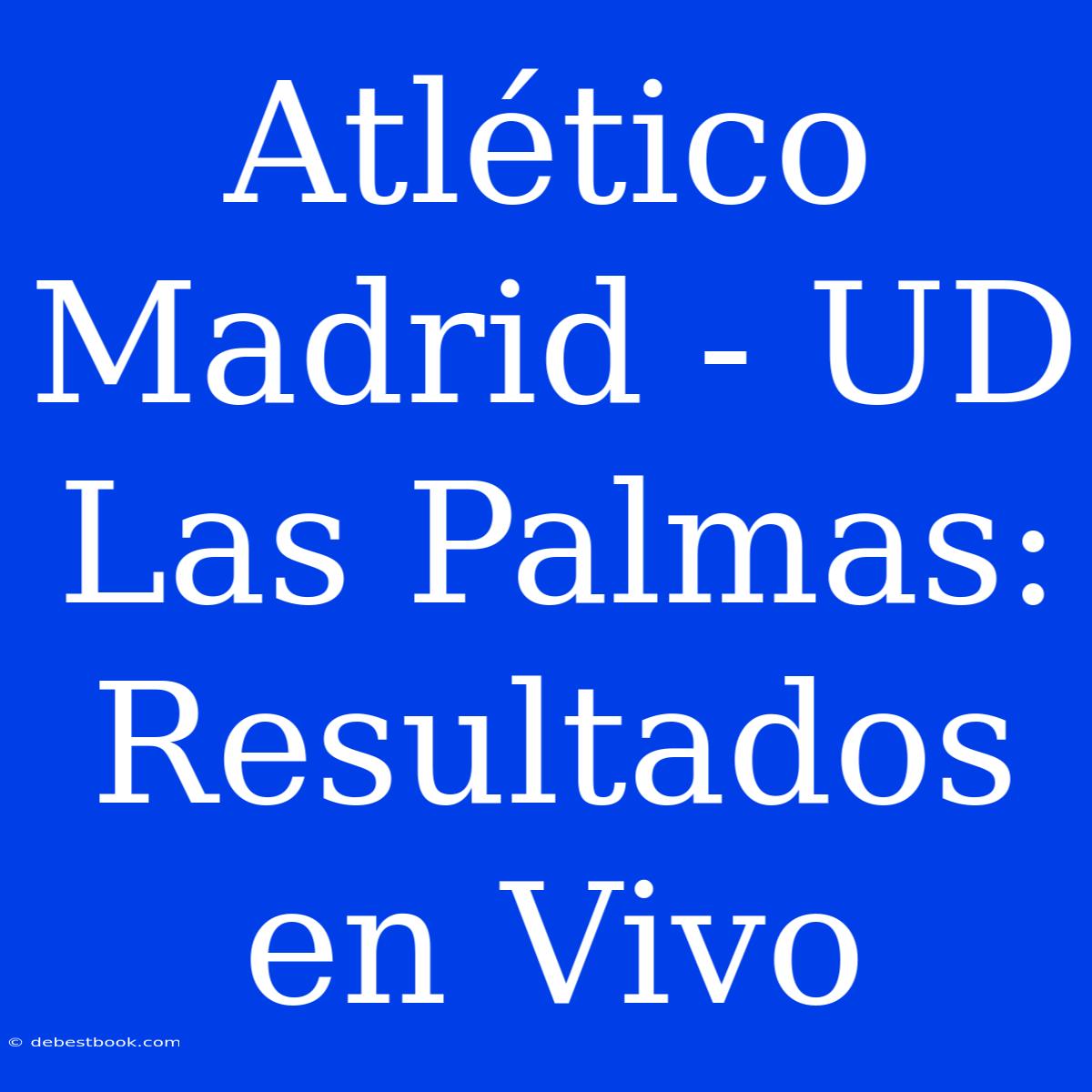 Atlético Madrid - UD Las Palmas: Resultados En Vivo