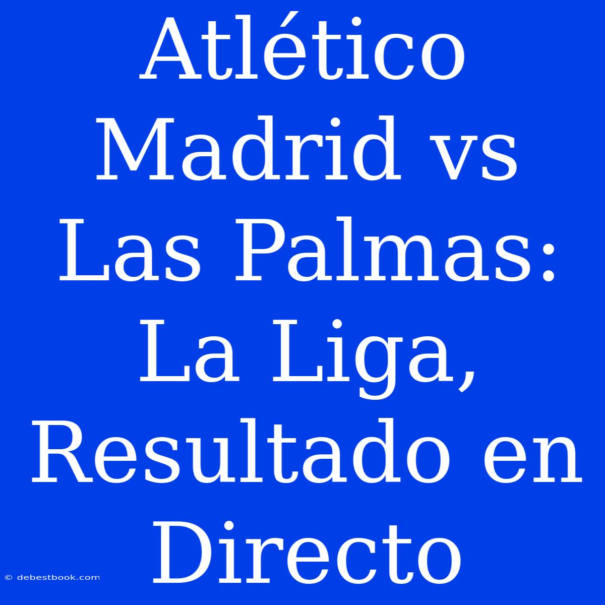 Atlético Madrid Vs Las Palmas: La Liga, Resultado En Directo