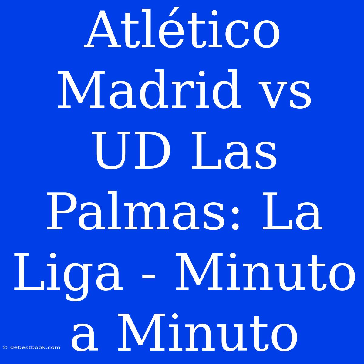 Atlético Madrid Vs UD Las Palmas: La Liga - Minuto A Minuto