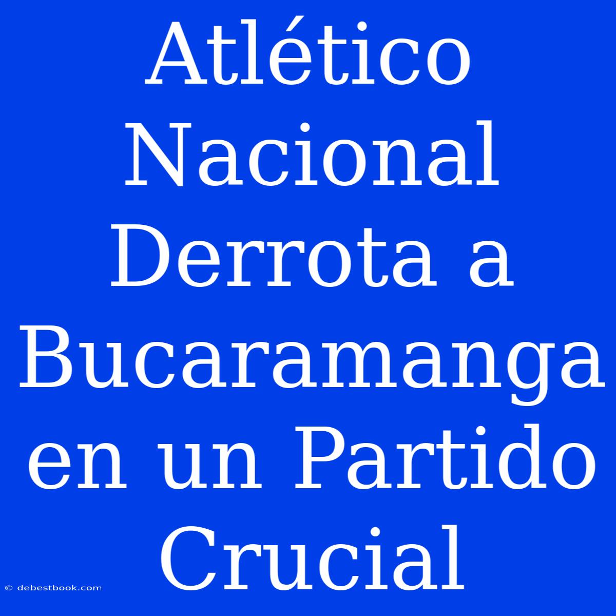 Atlético Nacional Derrota A Bucaramanga En Un Partido Crucial