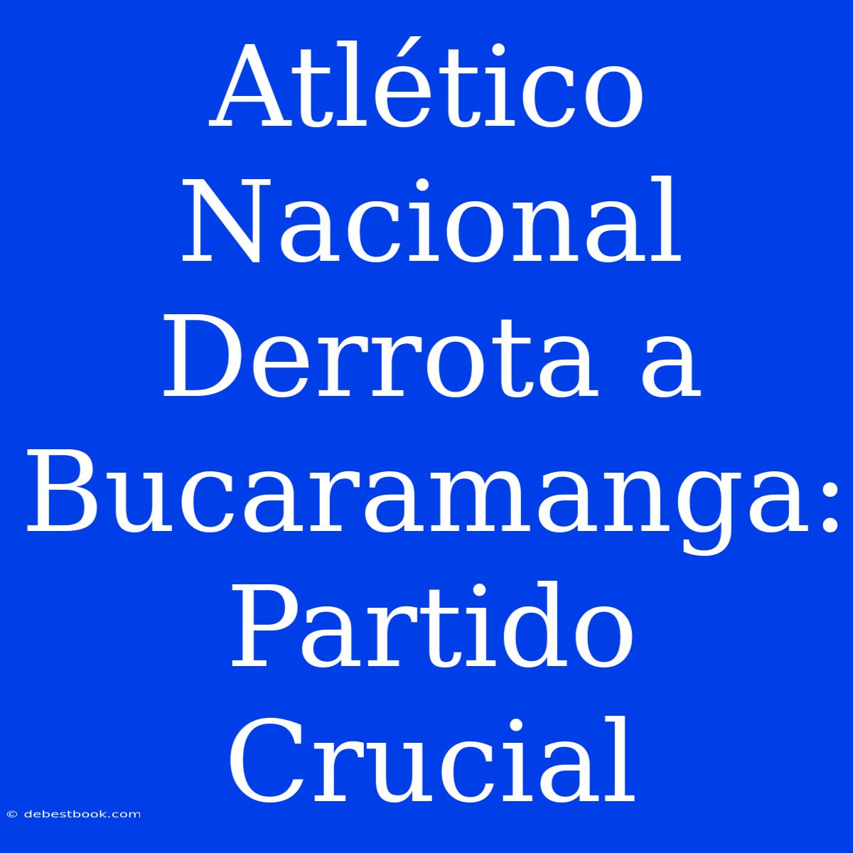 Atlético Nacional Derrota A Bucaramanga: Partido Crucial