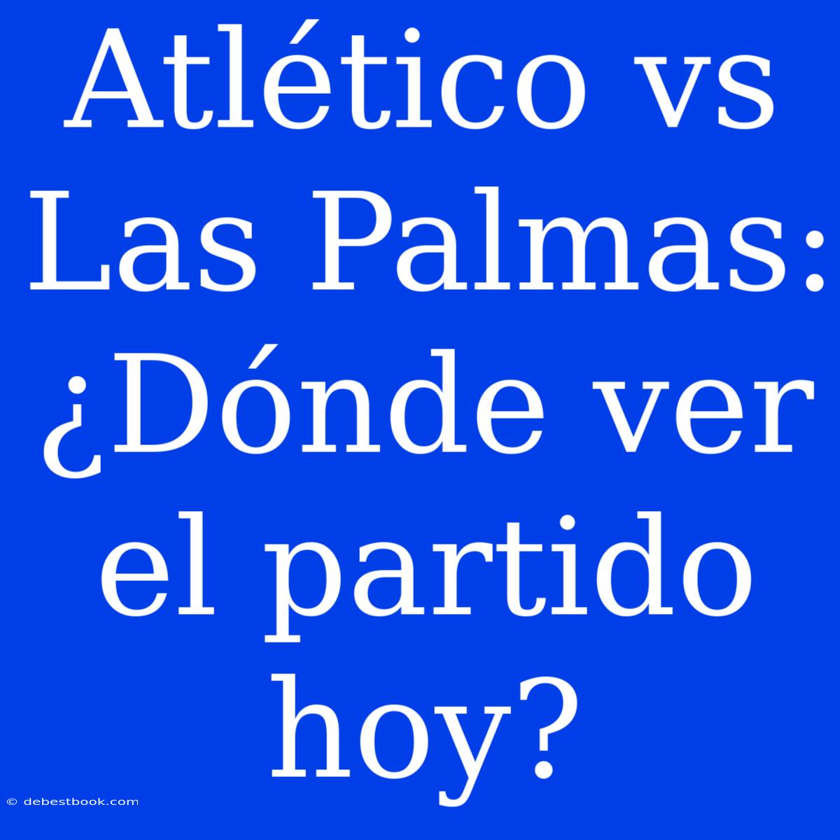 Atlético Vs Las Palmas: ¿Dónde Ver El Partido Hoy?