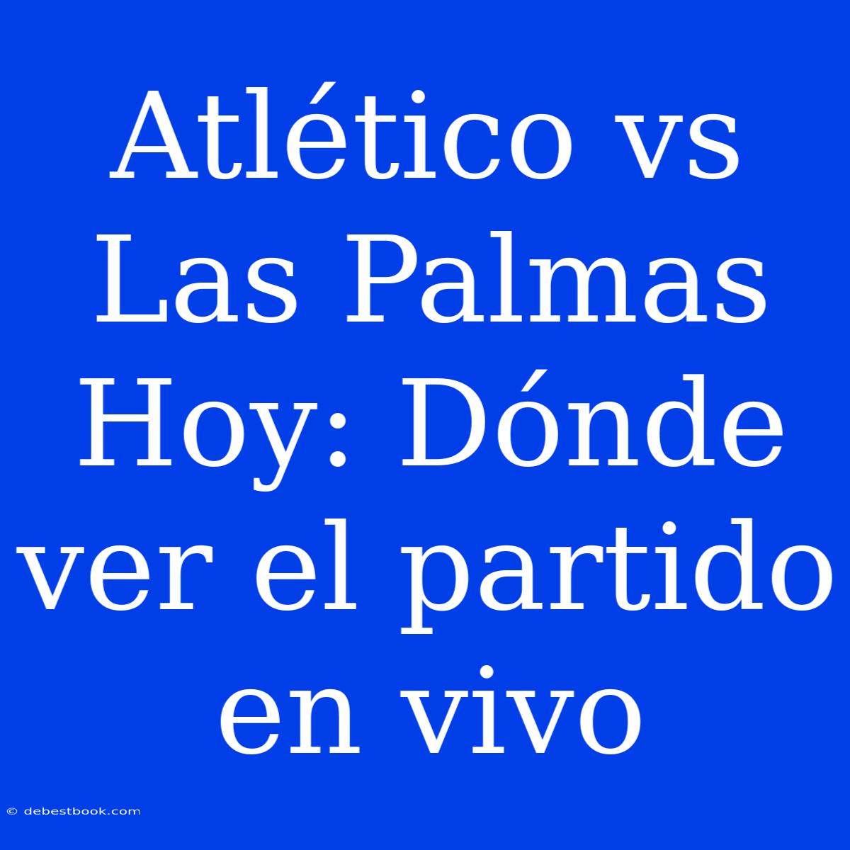 Atlético Vs Las Palmas Hoy: Dónde Ver El Partido En Vivo