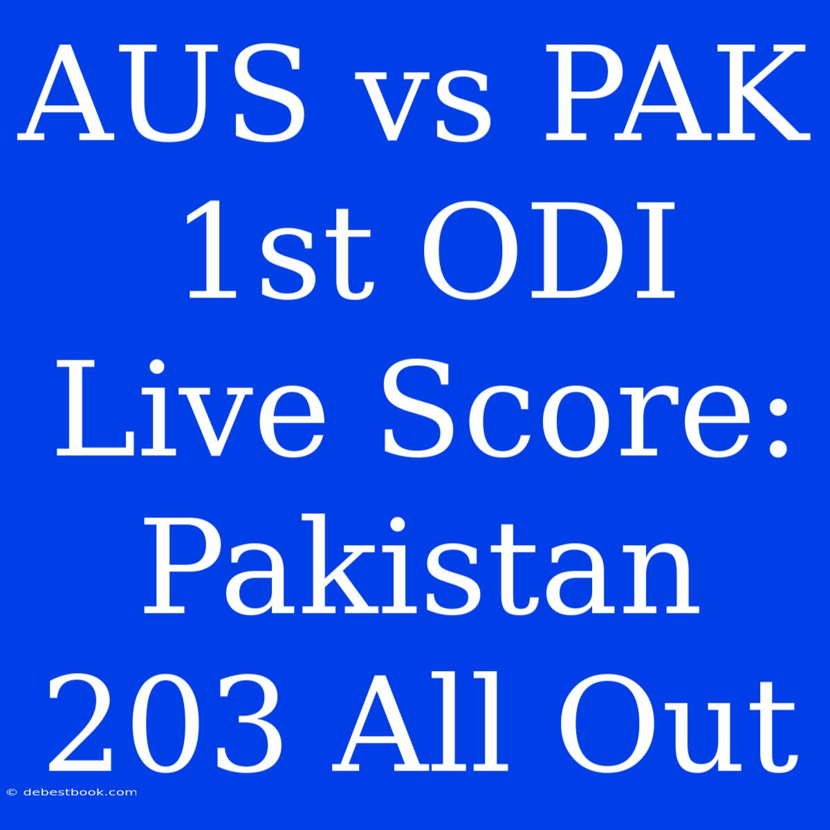 AUS Vs PAK 1st ODI Live Score: Pakistan 203 All Out