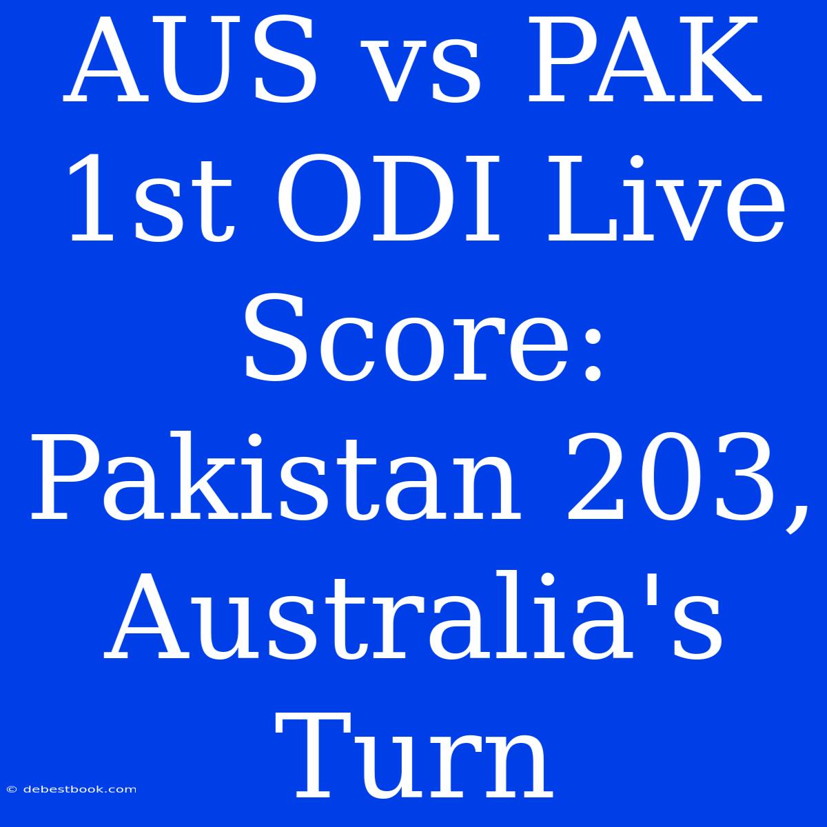 AUS Vs PAK 1st ODI Live Score: Pakistan 203, Australia's Turn 