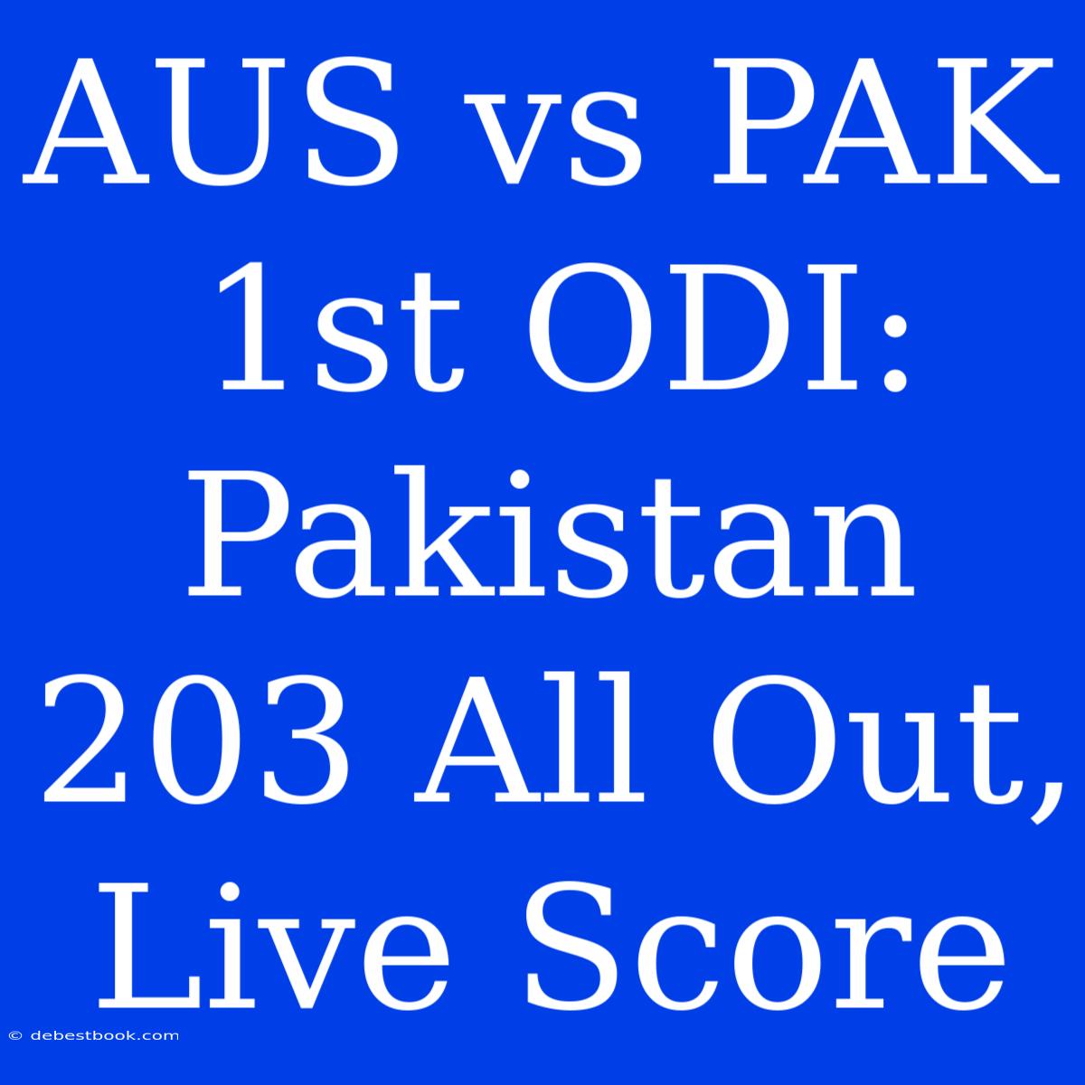 AUS Vs PAK 1st ODI: Pakistan 203 All Out, Live Score