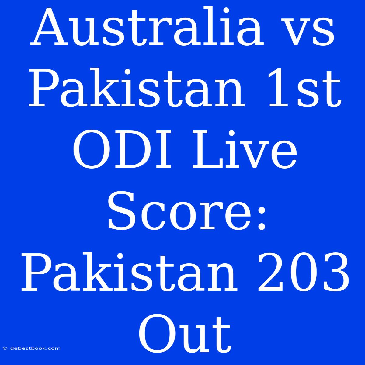 Australia Vs Pakistan 1st ODI Live Score: Pakistan 203 Out