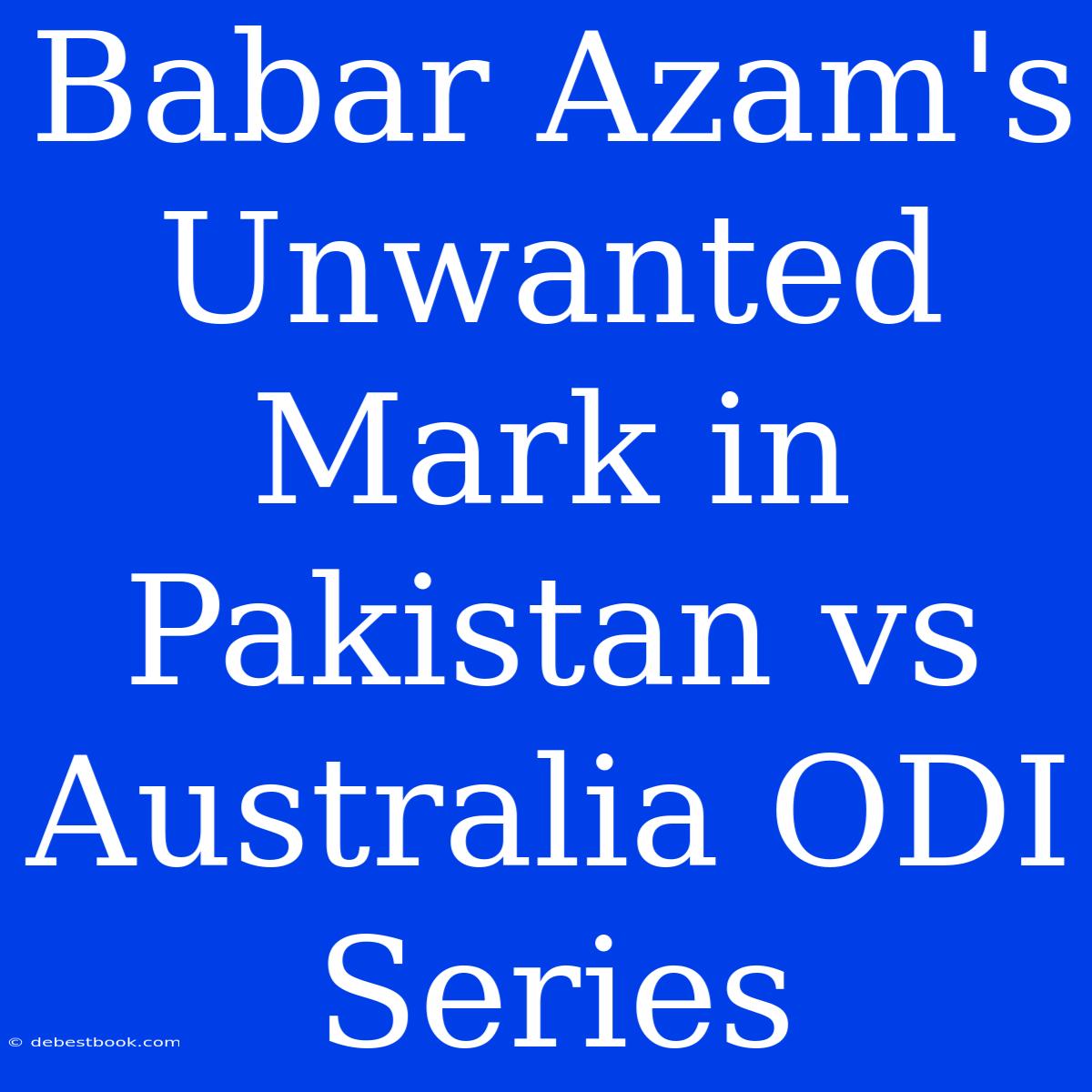 Babar Azam's Unwanted Mark In Pakistan Vs Australia ODI Series