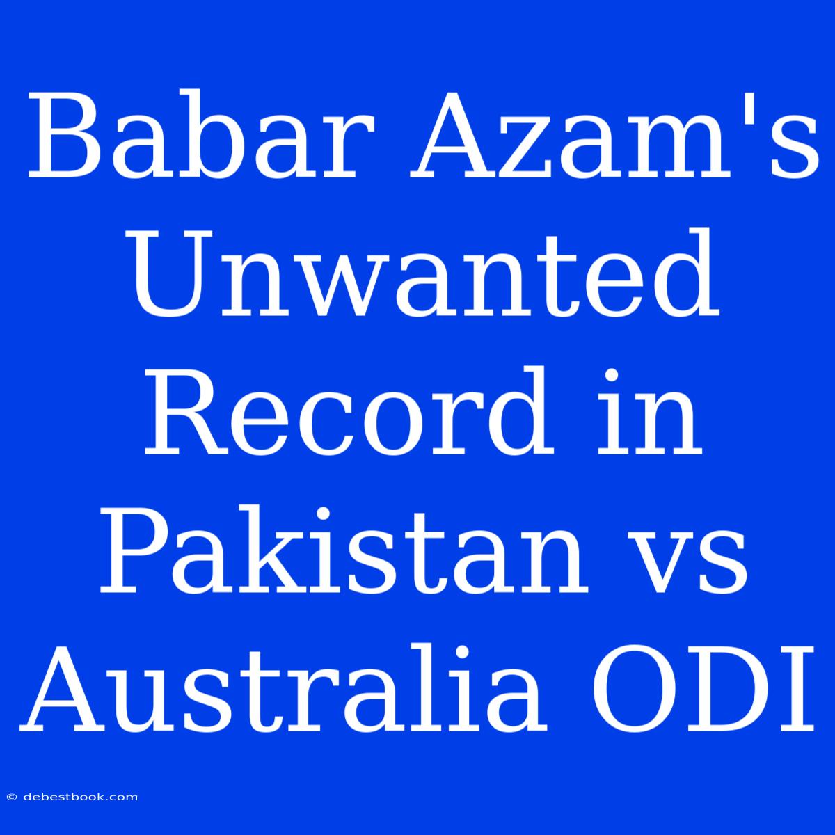 Babar Azam's Unwanted Record In Pakistan Vs Australia ODI