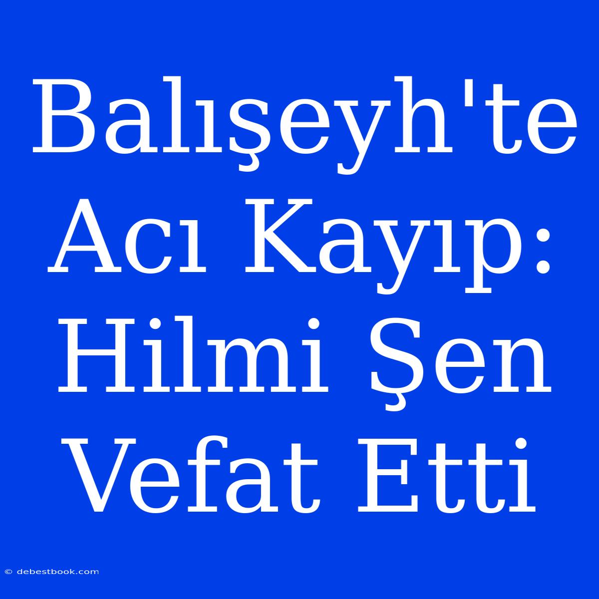 Balışeyh'te Acı Kayıp: Hilmi Şen Vefat Etti