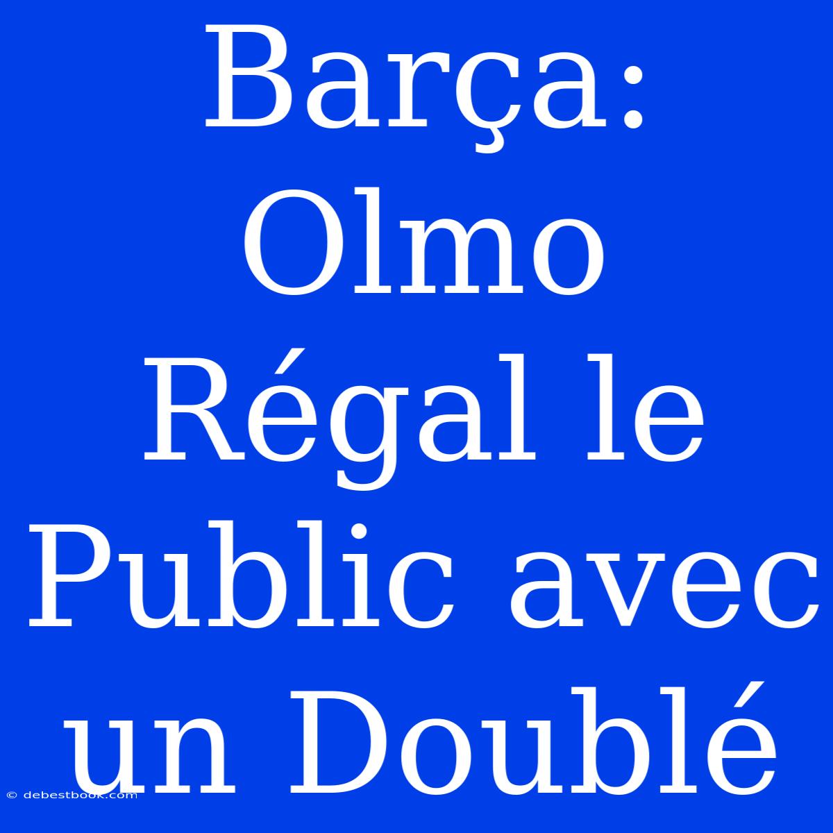 Barça: Olmo Régal Le Public Avec Un Doublé