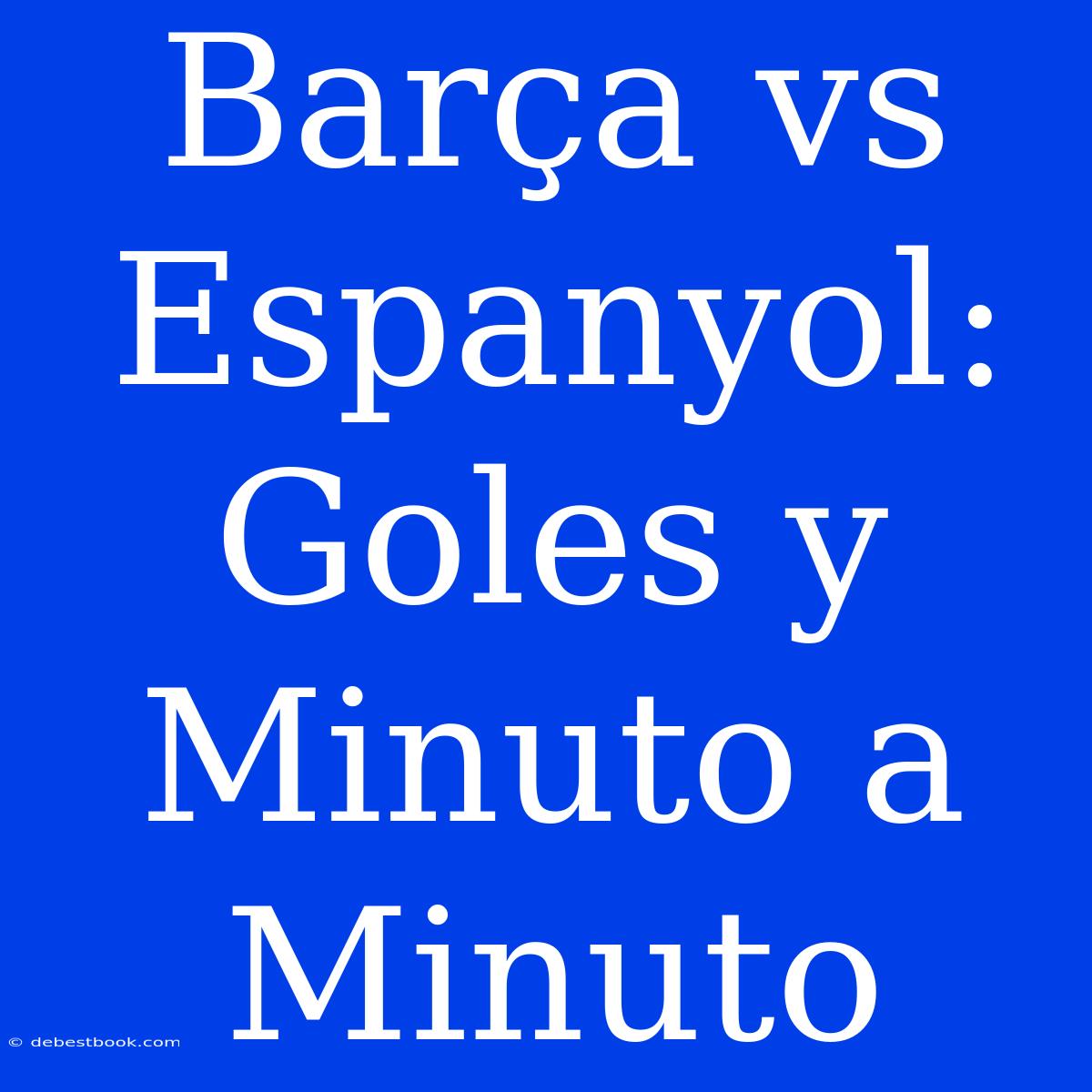 Barça Vs Espanyol: Goles Y Minuto A Minuto