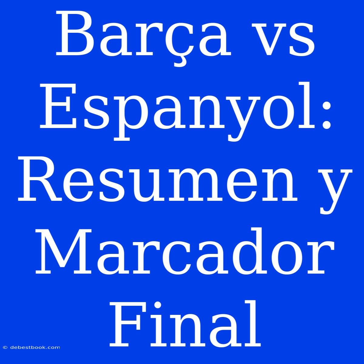 Barça Vs Espanyol: Resumen Y Marcador Final