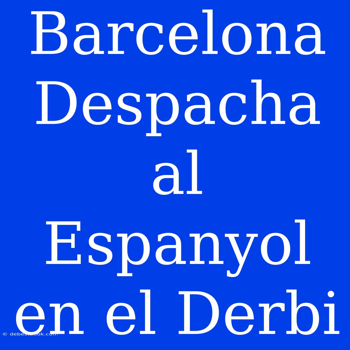 Barcelona Despacha Al Espanyol En El Derbi