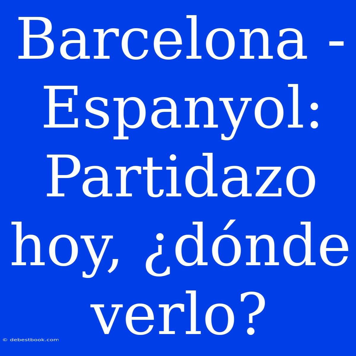 Barcelona - Espanyol: Partidazo Hoy, ¿dónde Verlo?