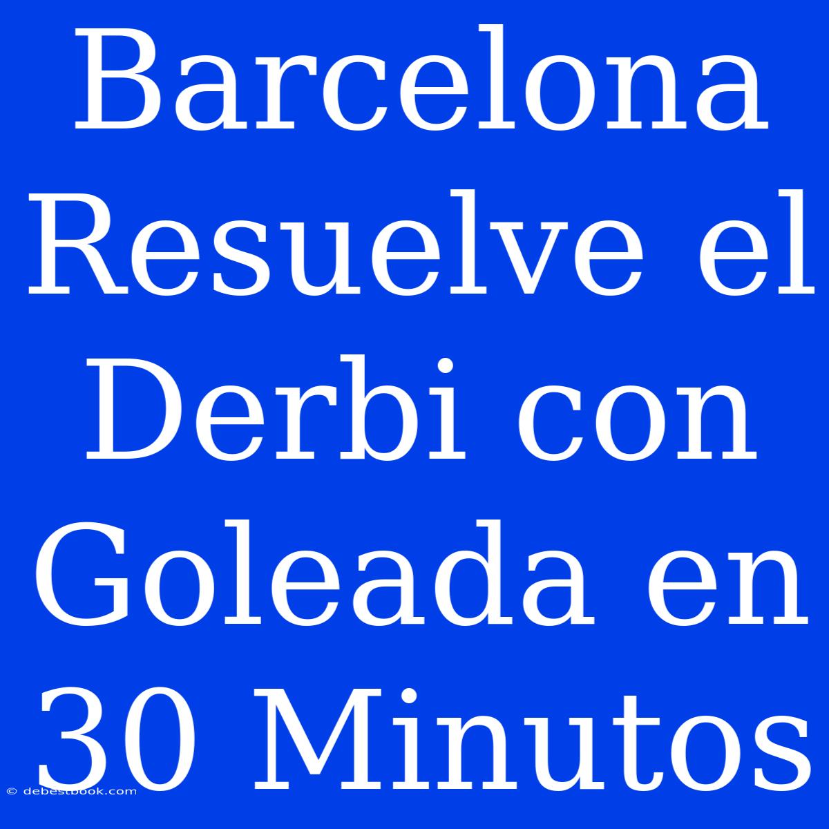 Barcelona Resuelve El Derbi Con Goleada En 30 Minutos