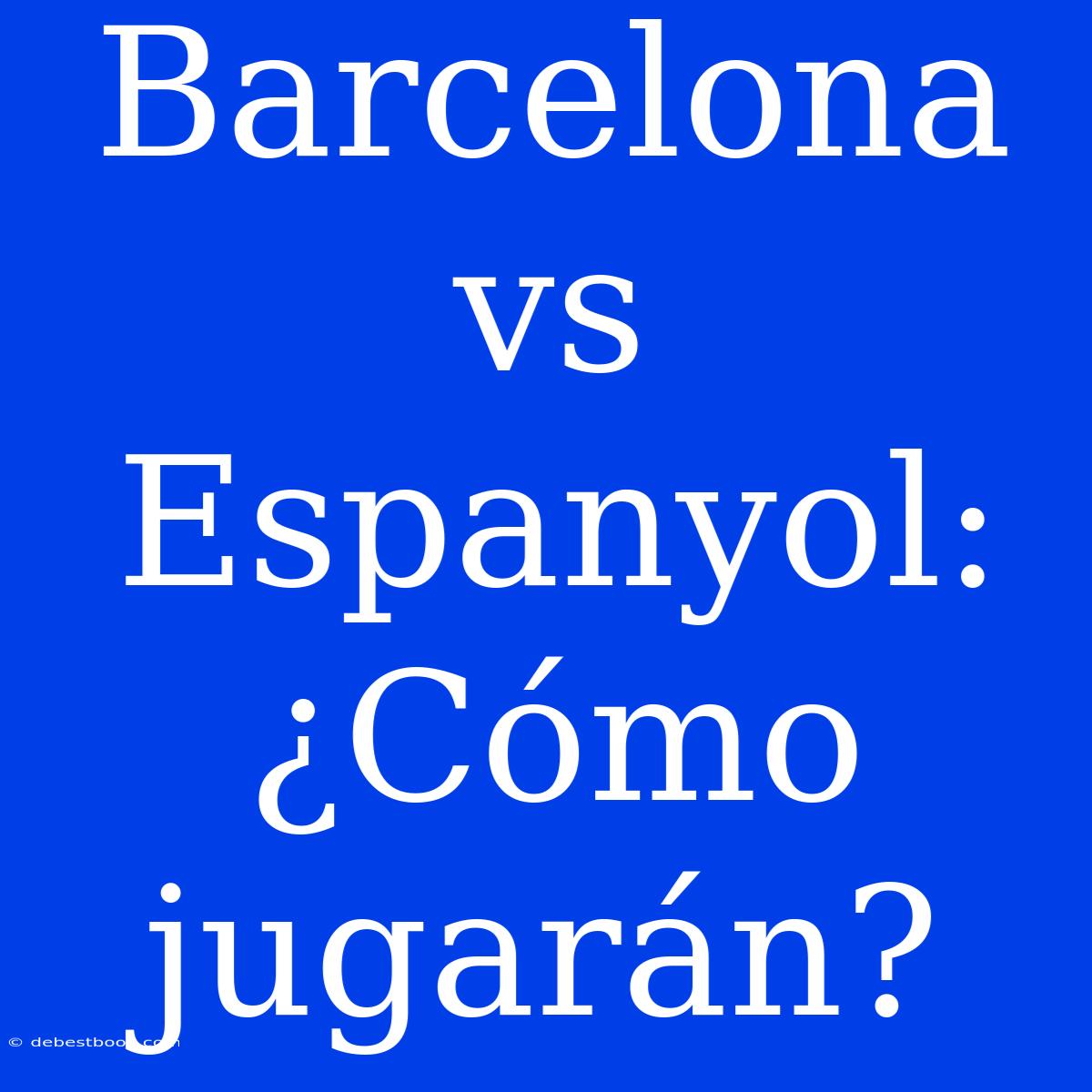 Barcelona Vs Espanyol: ¿Cómo Jugarán?