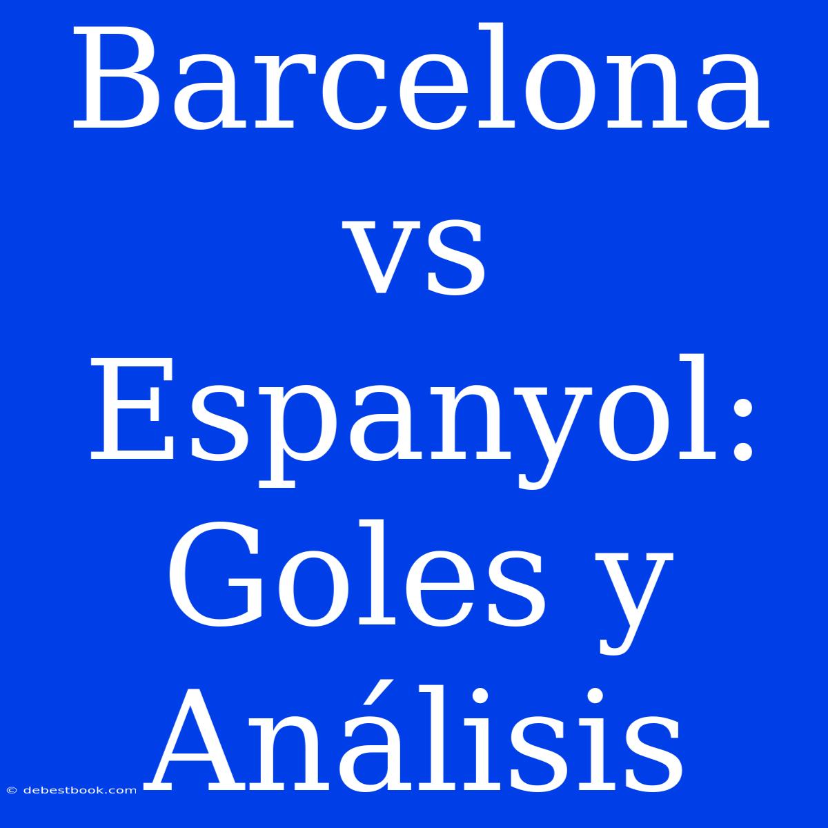 Barcelona Vs Espanyol:  Goles Y  Análisis