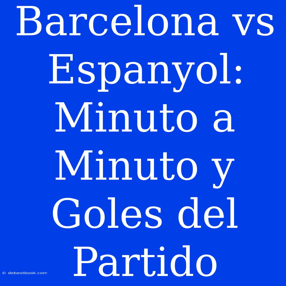 Barcelona Vs Espanyol: Minuto A Minuto Y Goles Del Partido